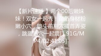 【新片速遞 】两个00后嫩妹妹！双女一起秀！苗条身材粉嫩小穴，镜头前掰穴搔首弄姿，跳蛋塞穴一起震[1.91G/MP4/02:41:05]