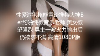 性爱泄密核能重磅推特大神Ber约啪纯欲音乐老师 美女欲望强烈 男主一波火力输出后仍欲求不满 高清1080P版