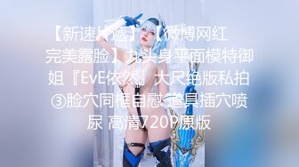 【新速片遞】 【微博网红❤️完美露脸】九头身平面模特御姐『EvE依然』大尺绝版私拍③脸穴同框自慰 道具插穴喷尿 高清720P原版