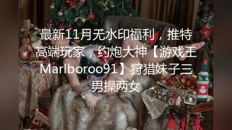 最新11月无水印福利，推特高端玩家，约炮大神【游戏王Marlboroo91】狩猎妹子三男操两女