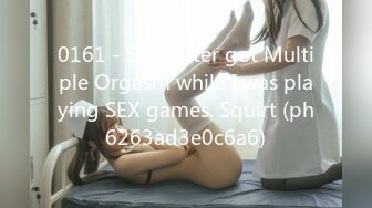 0161 - Stepsister got Multiple Orgasm while I was playing SEX games. Squirt (ph6263ad3e0c6a6)