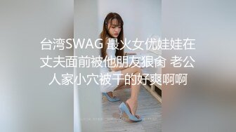 台湾SWAG 最火女优娃娃在丈夫面前被他朋友狠肏 老公人家小穴被干的好爽啊啊