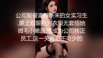 公司聚餐灌醉新来的女实习生,蒙上双眼扒光衣服无套插她微毛小嫩逼,想成为公司转正员工,这一关是必不可少的