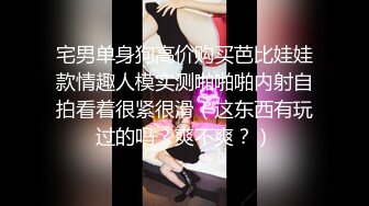 宅男单身狗高价购买芭比娃娃款情趣人模实测啪啪啪内射自拍看着很紧很滑（这东西有玩过的吗？爽不爽？）