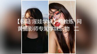 【极品 淫娃学妹】鸡教练  网黄摄影师专属学妹玩物   二