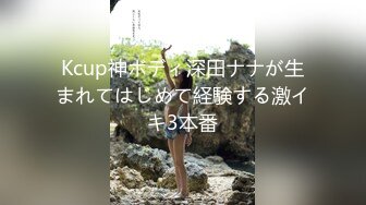 Kcup神ボディ深田ナナが生まれてはじめて経験する激イキ3本番