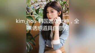 kim_hoa-韩国超级女神，全裸诱惑道具自慰秀