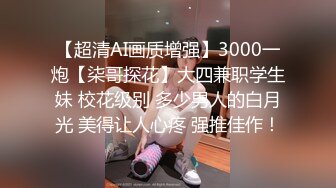 【超清AI画质增强】3000一炮【柒哥探花】大四兼职学生妹 校花级别 多少男人的白月光 美得让人心疼 强推佳作！