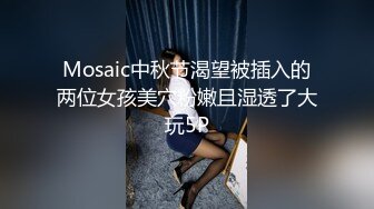 Mosaic中秋节渴望被插入的两位女孩美穴粉嫩且湿透了大玩5P