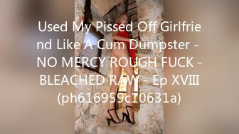 Used My Pissed Off Girlfriend Like A Cum Dumpster - NO MERCY ROUGH FUCK - BLEACHED RAW - Ep XVIII (ph616959c10631a)