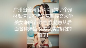 广州出差宾馆500元搞了个身材颜值很不错的兼职援交大学美女啪啪,苗条性感,特意从后面各种爆插,又紧又爽,钱花的值了!