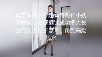 真实原创大神趁着哥哥和小嫂子吵架，接缝插针成功把大长腿气质小嫂子拿下，肏到高潮喷水