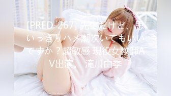 [PRED-267] 先生だけど、思いっきりハメ潮吹いてもいいですか？超敏感 現役女教師AV出演。 滝川由季