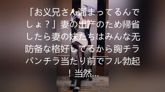 「お义兄さん溜まってるんでしょ？」妻の出产のため帰省したら妻の妹たちはみんな无防备な格好してるから胸チラパンチラ当たり前でフル勃起！当然…