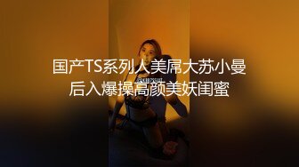 国产TS系列人美屌大苏小曼后入爆操高颜美妖闺蜜