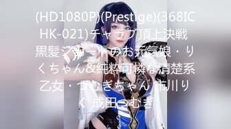 (HD1080P)(Prestige)(368ICHK-021)チャラブ頂上決戦 黒髪ショートのお元気娘・りくちゃん&純粋可憐な清楚系乙女・つむぎちゃん 市川りく 成田つむぎ