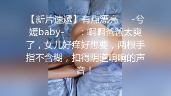 【新片速遞】有点漂亮❤️-兮媛baby-❤️：啊啊爸爸太爽了，女儿好痒好想要，两根手指不含糊，扣得阴道响响的声音！