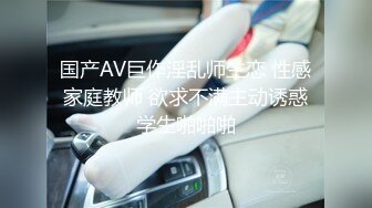 国产AV巨作淫乱师生恋 性感家庭教师 欲求不满主动诱惑学生啪啪啪