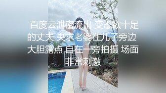  百度云泄密流出 变态欲十足的丈夫 央求老婆在儿子旁边 大胆露点 自在一旁拍摄 场面非常刺激