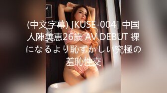 (中文字幕) [KUSE-004] 中国人陳美恵26歳 AV DEBUT 裸になるより恥ずかしい究極の羞恥性交