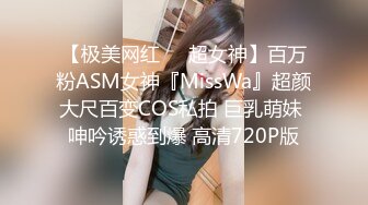 【极美网红❤️超女神】百万粉ASM女神『MissWa』超颜大尺百变COS私拍 巨乳萌妹 呻吟诱惑到爆 高清720P版