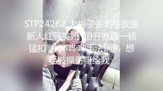 STP24262 大胡子多毛性欲强新人红唇美妞  掰开塞逼一顿猛扣  水声哗哗手法娴熟  想要被操哥哥给我  