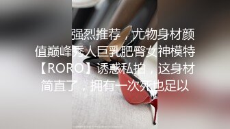 ⚫️⚫️强烈推荐，尤物身材颜值巅峰秀人巨乳肥臀女神模特【RORO】诱惑私拍，这身材简直了，拥有一次死也足以