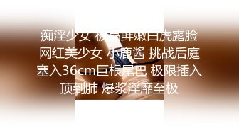 痴淫少女 极品鲜嫩白虎露脸网红美少女 小鹿酱 挑战后庭塞入36cm巨根尾巴 极限插入顶到肺 爆浆淫靡至极