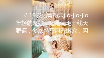 ❤️√ 19岁肥臀粉穴jio-jio-jio年轻就是好，还是无毛一线天肥逼，多次特写掰开嫩穴，阴蒂阴唇