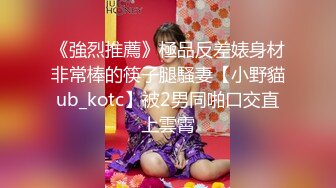 《強烈推薦》極品反差婊身材非常棒的筷子腿騷妻【小野貓ub_kotc】被2男同啪口交直上雲霄