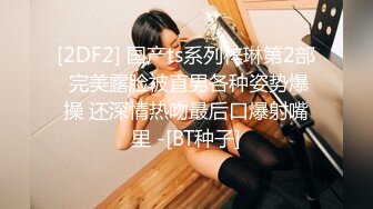 [2DF2] 国产ts系列梓琳第2部 完美露脸被直男各种姿势爆操 还深情热吻最后口爆射嘴里 -[BT种子]