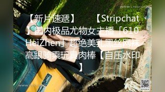 【新片速遞】   ✨【Stripchat】国内极品尤物女主播「610HeiZhen」超绝美乳黑丝网袜高跟骑乘玩具肉棒【自压水印】