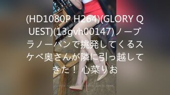 (HD1080P H264)(GLORY QUEST)(13gvh00147)ノーブラノーパンで挑発してくるスケベ奥さんが隣に引っ越してきた！ 心菜りお