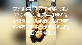 变态眼镜肥男花了点钱把邻居77岁老太领到家中打炮还洗个鸳鸯浴没想到老太对打炮吃J8特有兴趣果然是老司机国语对白信息量很大