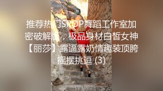 推荐热门SPOP舞蹈工作室加密破解版，极品身材白皙女神【丽莎】露逼露奶情趣装顶胯摇摆挑逗 (3)