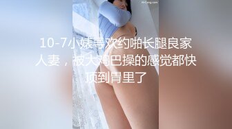 10-7小婊寻欢约啪长腿良家人妻，被大鸡巴操的感觉都快顶到胃里了