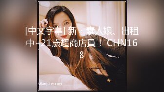 [中文字幕] 新・素人娘、出租中~21歳超商店員！ CHN168