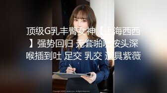 顶级G乳丰臀女神【上海西西】强势回归 无套啪啪按头深喉插到吐 足交 乳交 道具紫薇