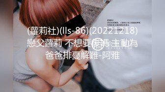 (蘿莉社)(lls-86)(20221218)戀父蘿莉 不想要後媽 主動為爸爸排憂解難-阿雅