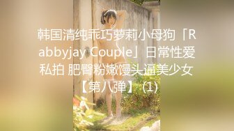 韩国清纯乖巧萝莉小母狗「Rabbyjay Couple」日常性爱私拍 肥臀粉嫩馒头逼美少女【第八弹】 (1)