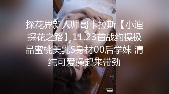 探花界新人帅哥卡拉斯【小迪探花之路】11.23首战约操极品蜜桃美乳S身材00后学妹 清纯可爱操起来带劲