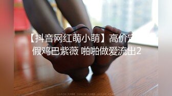 【抖音网红萌小萌】高价定制 假鸡巴紫薇 啪啪做爱流出2