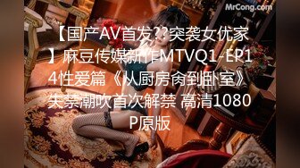 【国产AV首发??突袭女优家】麻豆传媒新作MTVQ1-EP14性爱篇《从厨房肏到卧室》失禁潮吹首次解禁 高清1080P原版