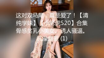 这对双马尾，真是爱了！【清纯学妹】【小老虎520】合集骨感贫乳小美女。诱人骚逼。洗澡自慰 (1)