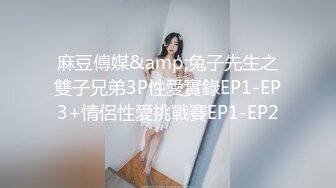 麻豆傳媒&amp;兔子先生之雙子兄弟3P性愛實錄EP1-EP3+情侶性愛挑戰賽EP1-EP2