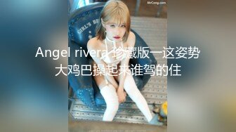 Angel rivera 珍藏版一这姿势大鸡巴操起来谁驾的住