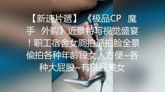 【新速片遞】 《极品CP⭐魔手☛外购》近景特写视觉盛宴！职工宿舍女厕拍逼拍脸全景偸拍各种年龄段女人方便~各种大屁股~有极品美女