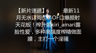 【新片速遞】 ⚫️⚫️最新11月无水订阅③！OF口爆颜射天花板！榨汁姬kiri_amari露脸性爱，多种高强度榨精做面膜，主打一个淫骚